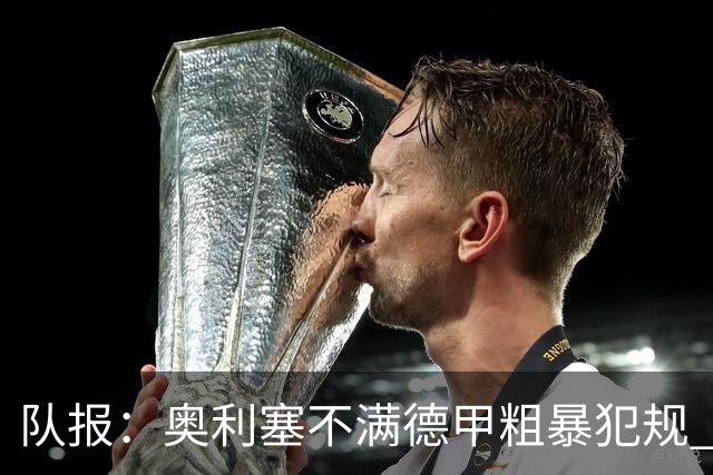 队报：奥利塞不满德甲粗暴犯规 下轮柏林联合是对抗最强硬球队